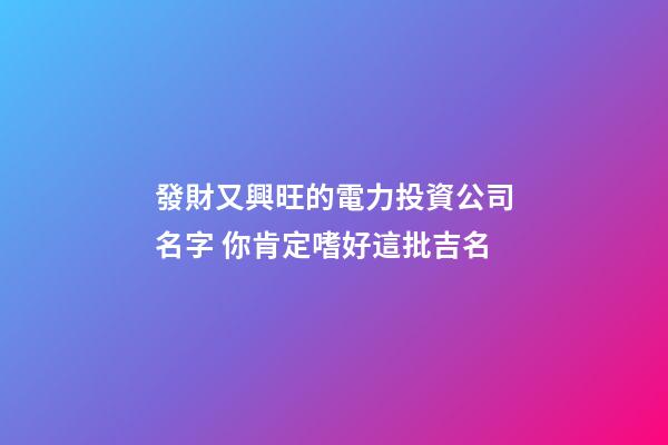 發財又興旺的電力投資公司名字 你肯定嗜好這批吉名-第1張-公司起名-玄機派